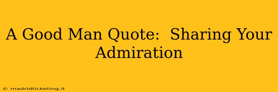 A Good Man Quote:  Sharing Your Admiration