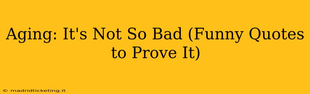 Aging: It's Not So Bad (Funny Quotes to Prove It)