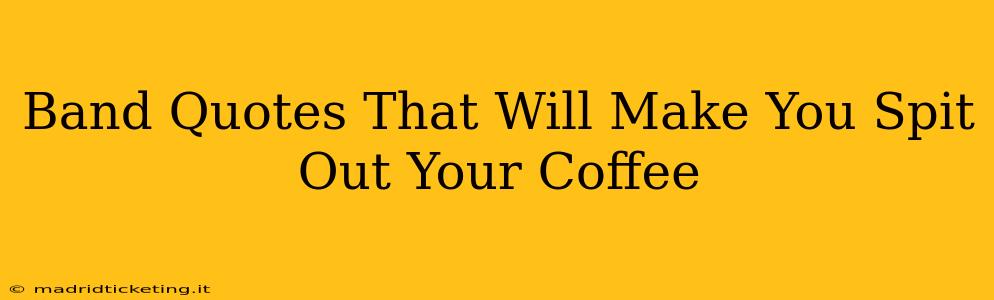 Band Quotes That Will Make You Spit Out Your Coffee