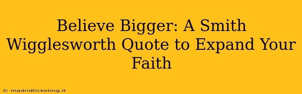 Believe Bigger: A Smith Wigglesworth Quote to Expand Your Faith