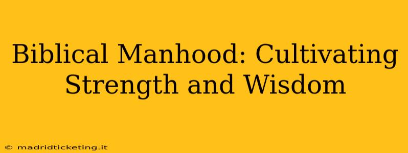 Biblical Manhood: Cultivating Strength and Wisdom