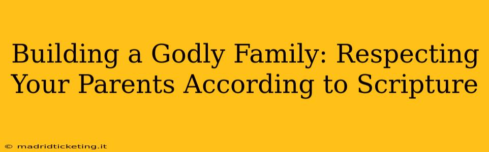 Building a Godly Family: Respecting Your Parents According to Scripture