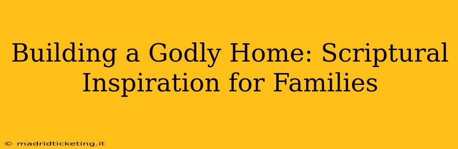 Building a Godly Home: Scriptural Inspiration for Families