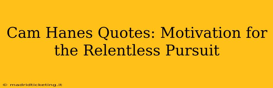 Cam Hanes Quotes: Motivation for the Relentless Pursuit