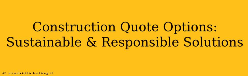 Construction Quote Options:  Sustainable & Responsible Solutions