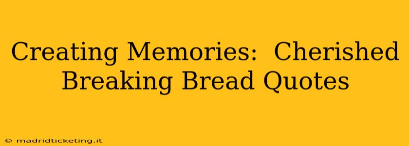 Creating Memories:  Cherished Breaking Bread Quotes
