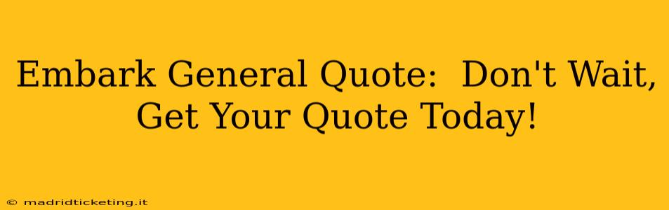 Embark General Quote:  Don't Wait, Get Your Quote Today!