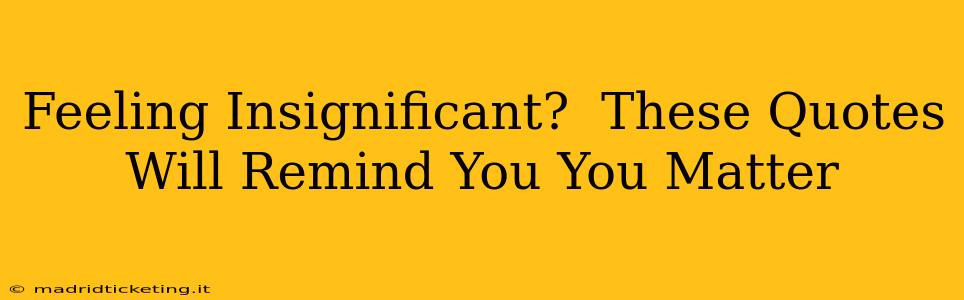 Feeling Insignificant?  These Quotes Will Remind You You Matter