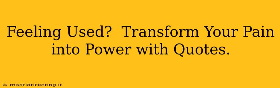 Feeling Used?  Transform Your Pain into Power with Quotes.