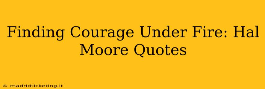 Finding Courage Under Fire: Hal Moore Quotes
