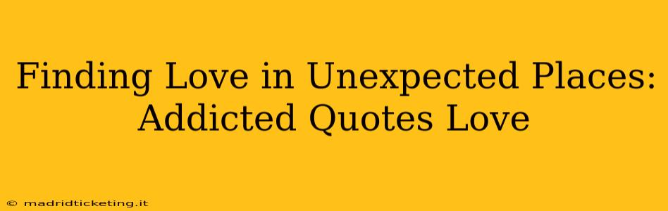 Finding Love in Unexpected Places: Addicted Quotes Love