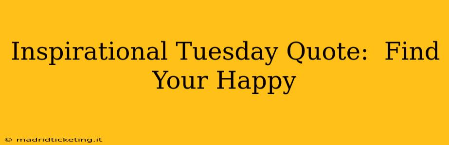 Inspirational Tuesday Quote:  Find Your Happy