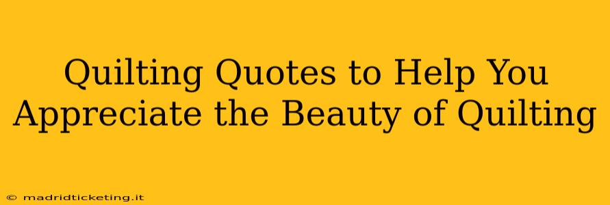 Quilting Quotes to Help You Appreciate the Beauty of Quilting