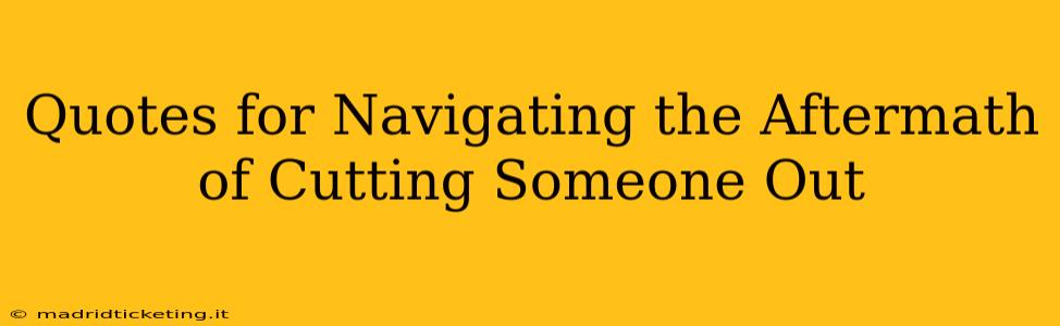 Quotes for Navigating the Aftermath of Cutting Someone Out