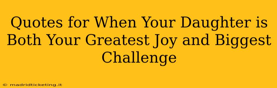 Quotes for When Your Daughter is Both Your Greatest Joy and Biggest Challenge