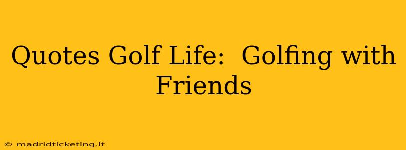 Quotes Golf Life:  Golfing with Friends