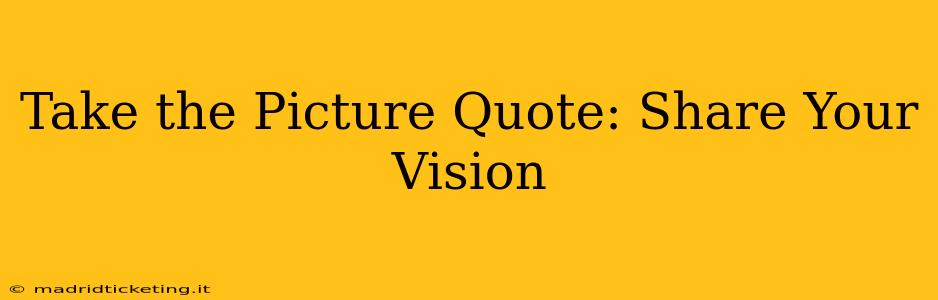 Take the Picture Quote: Share Your Vision