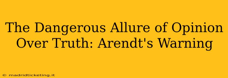 The Dangerous Allure of Opinion Over Truth: Arendt's Warning