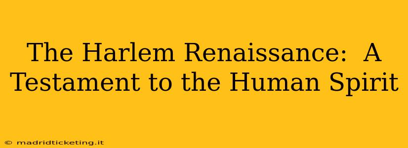 The Harlem Renaissance:  A Testament to the Human Spirit
