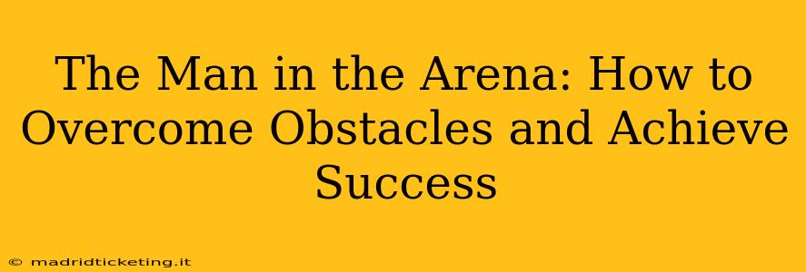 The Man in the Arena: How to Overcome Obstacles and Achieve Success