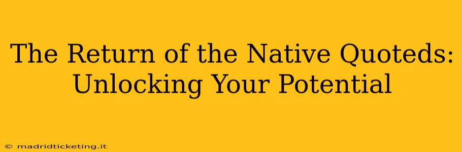 The Return of the Native Quoteds:  Unlocking Your Potential