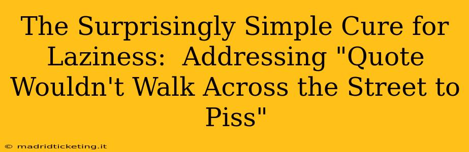 The Surprisingly Simple Cure for Laziness:  Addressing "Quote Wouldn't Walk Across the Street to Piss"