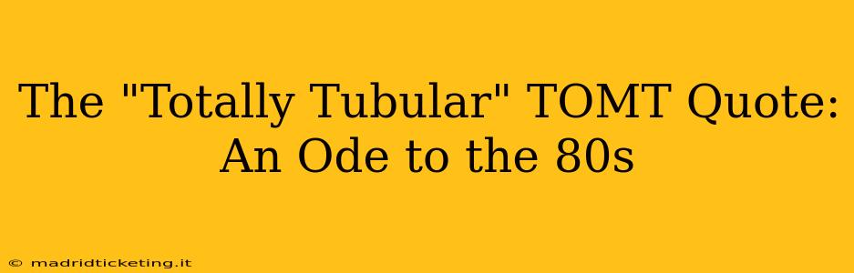 The "Totally Tubular" TOMT Quote:  An Ode to the 80s
