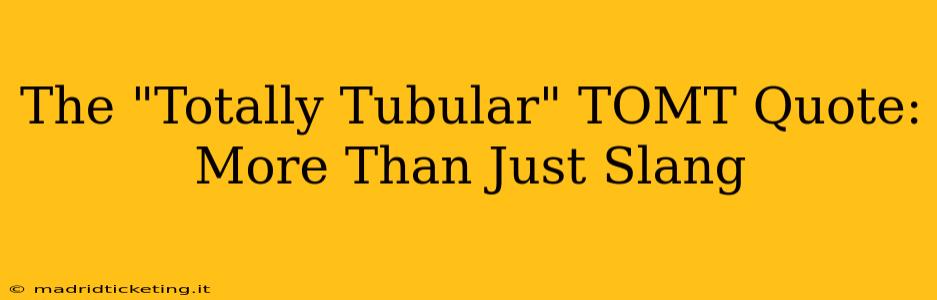 The "Totally Tubular" TOMT Quote: More Than Just Slang