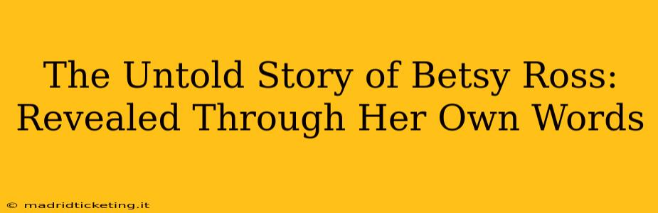 The Untold Story of Betsy Ross: Revealed Through Her Own Words