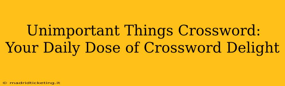 Unimportant Things Crossword:  Your Daily Dose of Crossword Delight