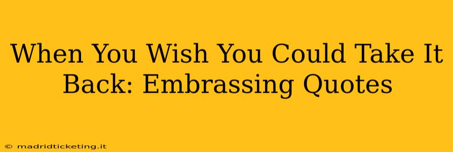 When You Wish You Could Take It Back: Embrassing Quotes