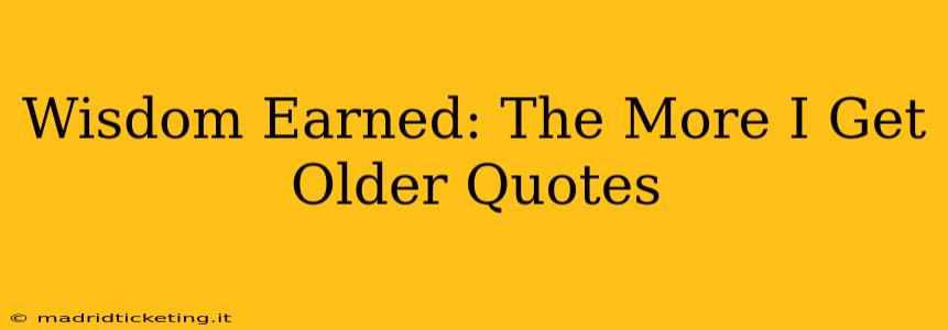 Wisdom Earned: The More I Get Older Quotes