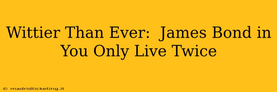 Wittier Than Ever:  James Bond in You Only Live Twice